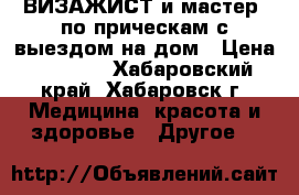 ВИЗАЖИСТ и мастер  по прическам с выездом на дом › Цена ­ 2 800 - Хабаровский край, Хабаровск г. Медицина, красота и здоровье » Другое   